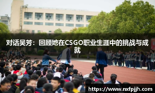 对话吴芳:回顾她在CSGO职业生涯中的挑战与成就